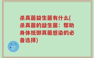 杀真菌益生菌有什么(杀真菌的益生菌：帮助身体抵御真菌感染的必备选择)