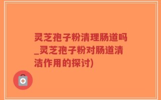 灵芝孢子粉清理肠道吗_灵芝孢子粉对肠道清洁作用的探讨)