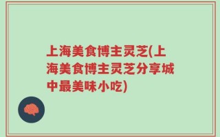 上海美食博主灵芝(上海美食博主灵芝分享城中最美味小吃)