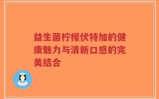 益生菌柠檬伏特加的健康魅力与清新口感的完美结合