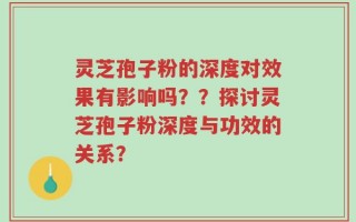 灵芝孢子粉的深度对效果有影响吗？？探讨灵芝孢子粉深度与功效的关系？