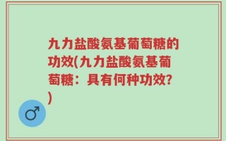九力盐酸氨基葡萄糖的功效(九力盐酸氨基葡萄糖：具有何种功效？)