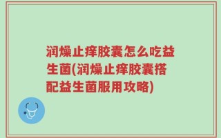 润燥止痒胶囊怎么吃益生菌(润燥止痒胶囊搭配益生菌服用攻略)