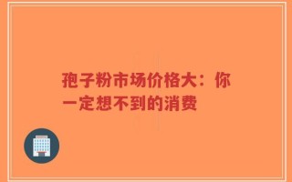孢子粉市场价格大：你一定想不到的消费