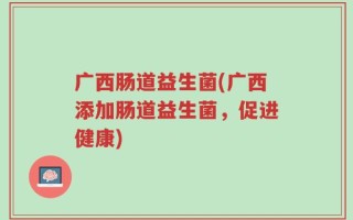 广西肠道益生菌(广西添加肠道益生菌，促进健康)