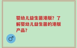 婴幼儿益生菌港版？了解婴幼儿益生菌的港版产品？