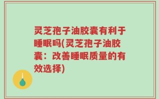 灵芝孢子油胶囊有利于睡眠吗(灵芝孢子油胶囊：改善睡眠质量的有效选择)