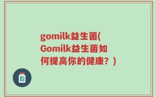 gomilk益生菌(Gomilk益生菌如何提高你的健康？)