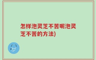 怎样泡灵芝不苦呢泡灵芝不苦的方法)