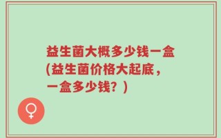 益生菌大概多少钱一盒(益生菌价格大起底，一盒多少钱？)