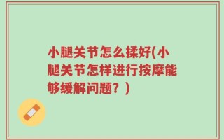 小腿关节怎么揉好(小腿关节怎样进行按摩能够缓解问题？)