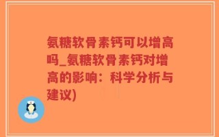 氨糖软骨素钙可以增高吗_氨糖软骨素钙对增高的影响：科学分析与建议)