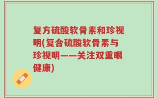 复方硫酸软骨素和珍视明(复合硫酸软骨素与珍视明——关注双重眼健康)