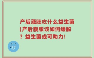 产后涨肚吃什么益生菌(产后腹胀该如何缓解？益生菌或可助力！