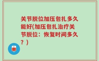 关节脱位加压包扎多久能好(加压包扎治疗关节脱位：恢复时间多久？)