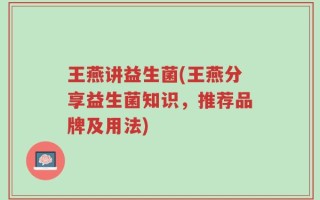 王燕讲益生菌(王燕分享益生菌知识，推荐品牌及用法)