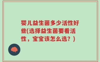 婴儿益生菌多少活性好些(选择益生菌要看活性，宝宝该怎么选？)