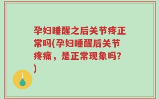 孕妇睡醒之后关节疼正常吗(孕妇睡醒后关节疼痛，是正常现象吗？)