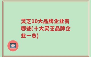 灵芝10大品牌企业有哪些(十大灵芝品牌企业一览)