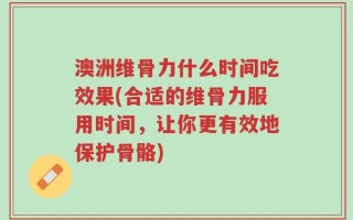 澳洲维骨力什么时间吃效果(合适的维骨力服用时间，让你更有效地保护骨骼)
