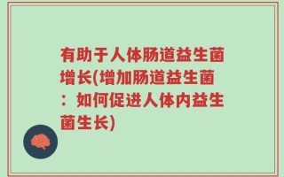 有助于人体肠道益生菌增长(增加肠道益生菌：如何促进人体内益生菌生长)