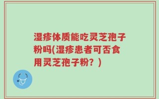湿疹体质能吃灵芝孢子粉吗(湿疹患者可否食用灵芝孢子粉？)