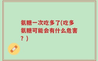 氨糖一次吃多了(吃多氨糖可能会有什么危害？)