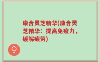 康合灵芝精华(康合灵芝精华：提高免疫力，缓解疲劳)
