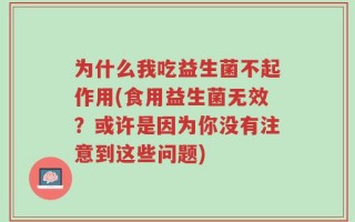 为什么我吃益生菌不起作用(食用益生菌无效？或许是因为你没有注意到这些问题)