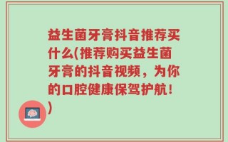 益生菌牙膏抖音推荐买什么(推荐购买益生菌牙膏的抖音视频，为你的口腔健康保驾护航！)
