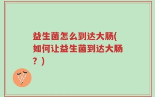 益生菌怎么到达大肠(如何让益生菌到达大肠？)