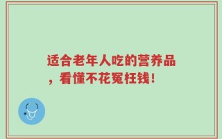 适合老年人吃的营养品，看懂不花冤枉钱！