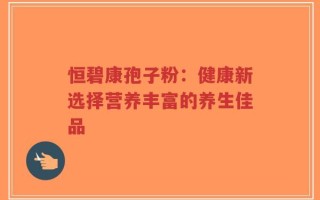 恒碧康孢子粉：健康新选择营养丰富的养生佳品