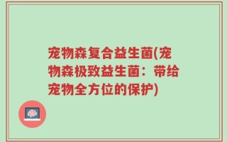 宠物森复合益生菌(宠物森极致益生菌：带给宠物全方位的保护)