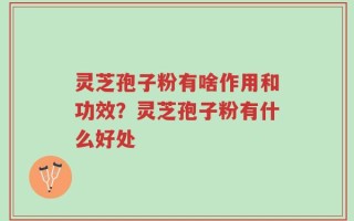 灵芝孢子粉有啥作用和功效？灵芝孢子粉有什么好处