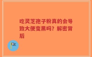 吃灵芝孢子粉真的会导致大便变黑吗？解密背后