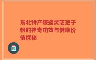 东北特产破壁灵芝孢子粉的神奇功效与健康价值探秘