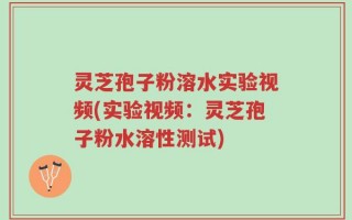 灵芝孢子粉溶水实验视频(实验视频：灵芝孢子粉水溶性测试)