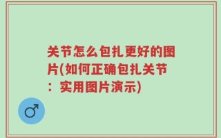 关节怎么包扎更好的图片(如何正确包扎关节：实用图片演示)