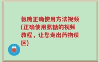 氨糖正确使用方法视频(正确使用氨糖的视频教程，让您走出药物误区)