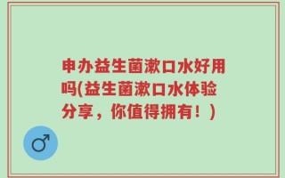 申办益生菌漱口水好用吗(益生菌漱口水体验分享，你值得拥有！)