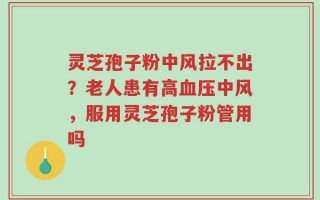 灵芝孢子粉中风拉不出？老人患有高血压中风，服用灵芝孢子粉管用吗