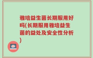 雅培益生菌长期服用好吗(长期服用雅培益生菌的益处及安全性分析)