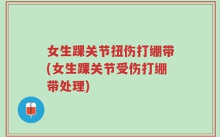 女生踝关节扭伤打绷带(女生踝关节受伤打绷带处理)