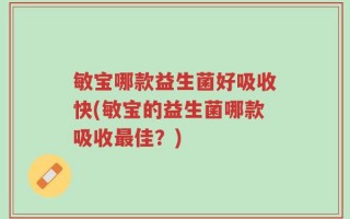 敏宝哪款益生菌好吸收快(敏宝的益生菌哪款吸收最佳？)