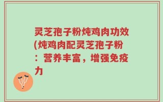 灵芝孢子粉炖鸡肉功效(炖鸡肉配灵芝孢子粉：营养丰富，增强免疫力