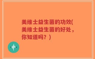 美维士益生菌的功效(美维士益生菌的好处，你知道吗？)