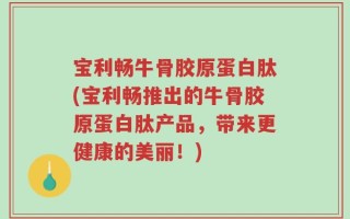 宝利畅牛骨胶原蛋白肽(宝利畅推出的牛骨胶原蛋白肽产品，带来更健康的美丽！)