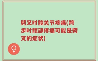 劈叉时髋关节疼痛(跨步时髋部疼痛可能是劈叉的症状)