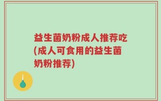 益生菌奶粉成人推荐吃(成人可食用的益生菌奶粉推荐)